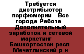 Требуется дистрибьютор парфюмерии - Все города Работа » Дополнительный заработок и сетевой маркетинг   . Башкортостан респ.,Мечетлинский р-н